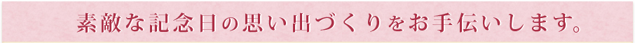 素敵な記念日の思い出作りをお手伝いします。