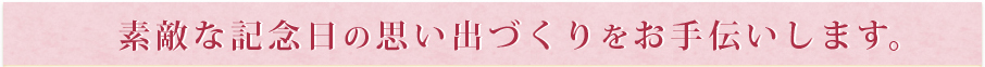 素敵な記念日の思い出作りをお手伝いします。